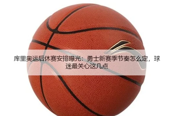 库里奥运后休赛安排曝光：勇士新赛季节奏怎么定，球迷最关心这几点
